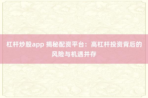 杠杆炒股app 揭秘配资平台：高杠杆投资背后的风险与机遇并存