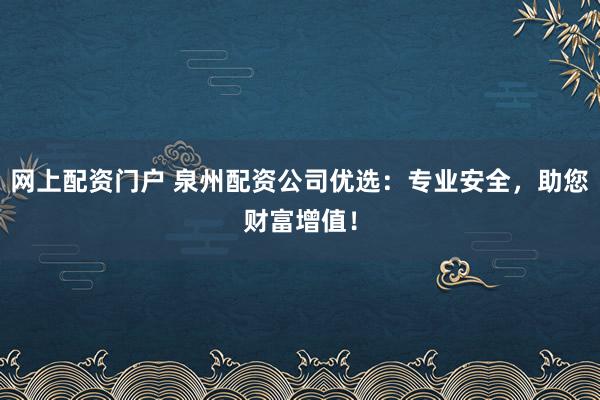 网上配资门户 泉州配资公司优选：专业安全，助您财富增值！