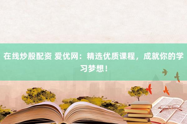 在线炒股配资 爱优网：精选优质课程，成就你的学习梦想！