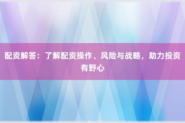 配资解答：了解配资操作、风险与战略，助力投资有野心
