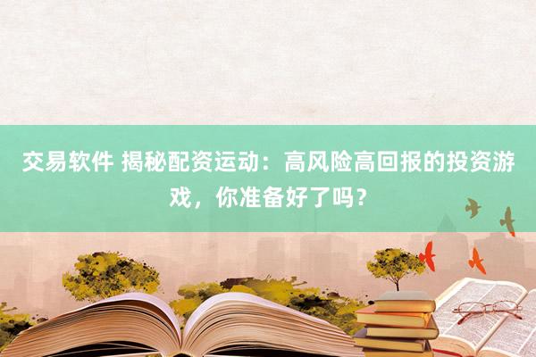 交易软件 揭秘配资运动：高风险高回报的投资游戏，你准备好了吗？