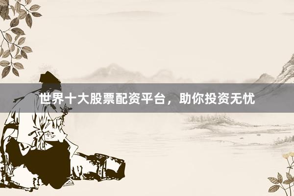 世界十大股票配资平台，助你投资无忧