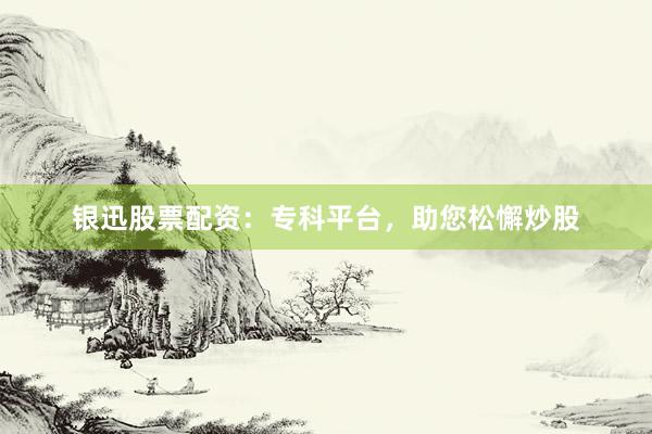 银迅股票配资：专科平台，助您松懈炒股