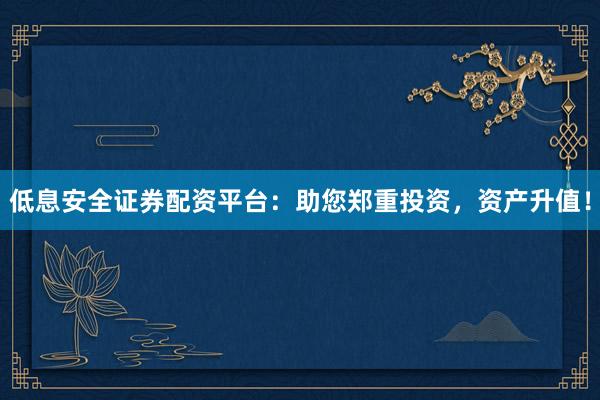 低息安全证券配资平台：助您郑重投资，资产升值！