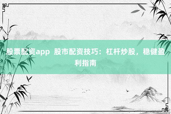 股票配资app  股市配资技巧：杠杆炒股，稳健盈利指南