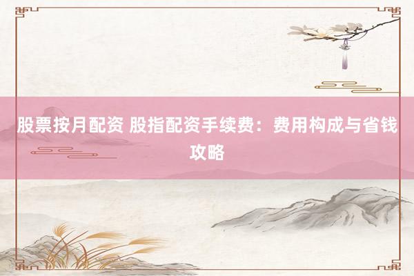 股票按月配资 股指配资手续费：费用构成与省钱攻略