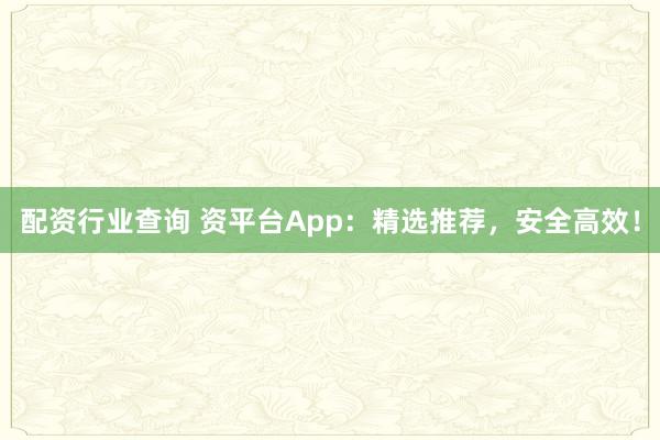 配资行业查询 资平台App：精选推荐，安全高效！