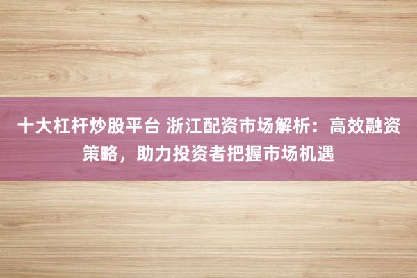 十大杠杆炒股平台 浙江配资市场解析：高效融资策略，助力投资者把握市场机遇