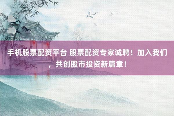 手机股票配资平台 股票配资专家诚聘！加入我们，共创股市投资新篇章！