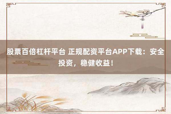 股票百倍杠杆平台 正规配资平台APP下载：安全投资，稳健收益！