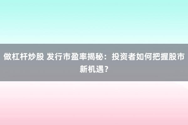 做杠杆炒股 发行市盈率揭秘：投资者如何把握股市新机遇？