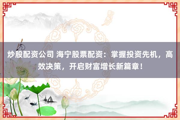 炒股配资公司 海宁股票配资：掌握投资先机，高效决策，开启财富增长新篇章！