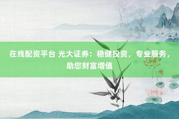 在线配资平台 光大证券：稳健投资，专业服务，助您财富增值