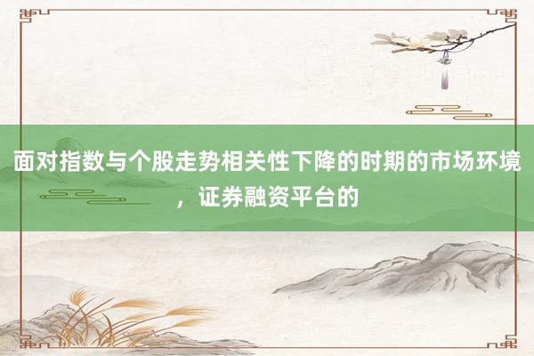 面对指数与个股走势相关性下降的时期的市场环境，证券融资平台的