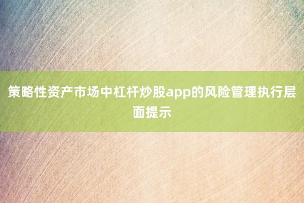 策略性资产市场中杠杆炒股app的风险管理执行层面提示
