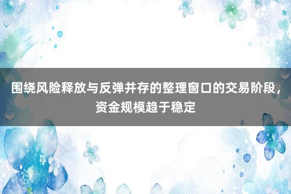 围绕风险释放与反弹并存的整理窗口的交易阶段，资金规模趋于稳定