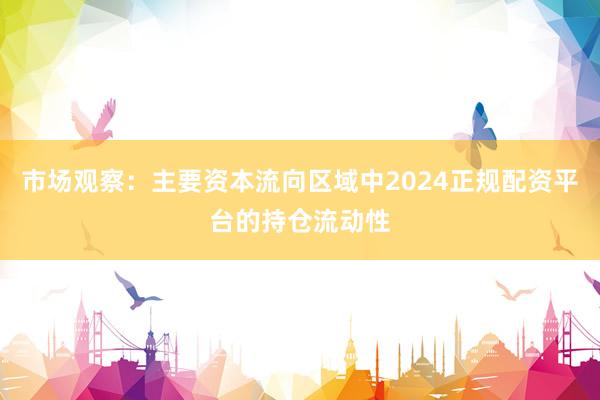 市场观察：主要资本流向区域中2024正规配资平台的持仓流动性