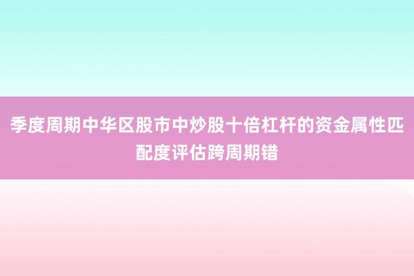 季度周期中华区股市中炒股十倍杠杆的资金属性匹配度评估跨周期错