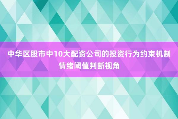 中华区股市中10大配资公司的投资行为约束机制情绪阈值判断视角