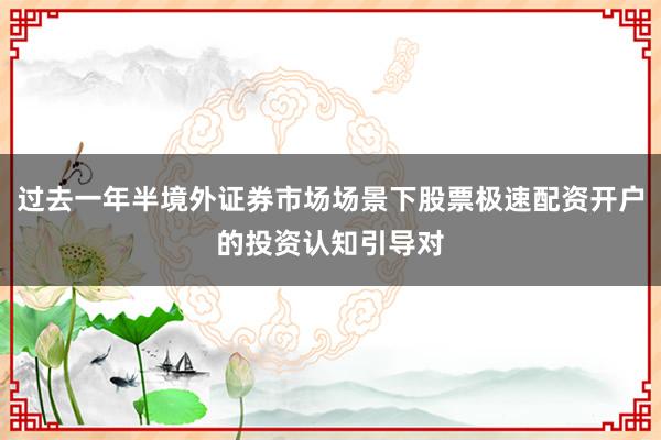 过去一年半境外证券市场场景下股票极速配资开户的投资认知引导对