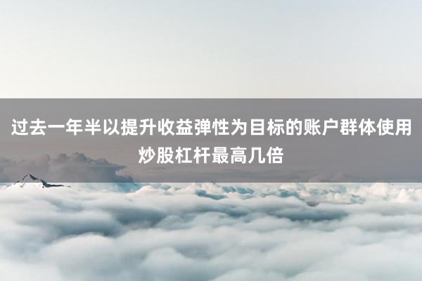 过去一年半以提升收益弹性为目标的账户群体使用炒股杠杆最高几倍