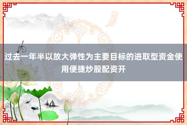 过去一年半以放大弹性为主要目标的进取型资金使用便捷炒股配资开