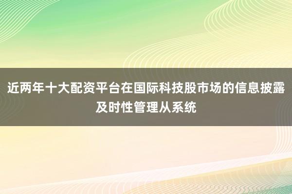 近两年十大配资平台在国际科技股市场的信息披露及时性管理从系统