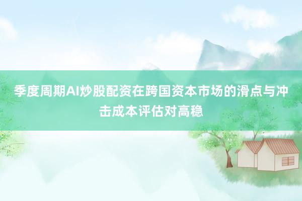 季度周期AI炒股配资在跨国资本市场的滑点与冲击成本评估对高稳