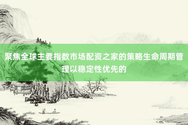 聚焦全球主要指数市场配资之家的策略生命周期管理以稳定性优先的