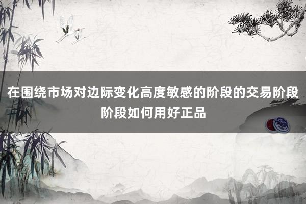 在围绕市场对边际变化高度敏感的阶段的交易阶段阶段如何用好正品