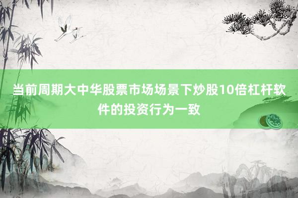 当前周期大中华股票市场场景下炒股10倍杠杆软件的投资行为一致