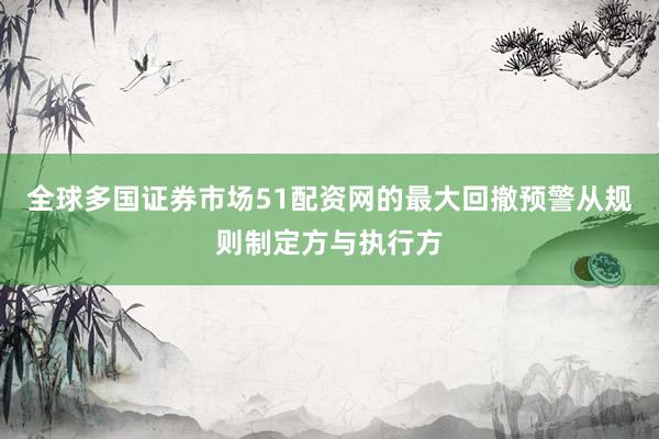 全球多国证券市场51配资网的最大回撤预警从规则制定方与执行方