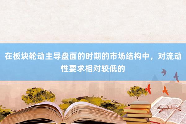 在板块轮动主导盘面的时期的市场结构中，对流动性要求相对较低的