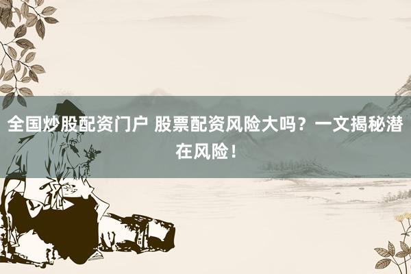 全国炒股配资门户 股票配资风险大吗？一文揭秘潜在风险！