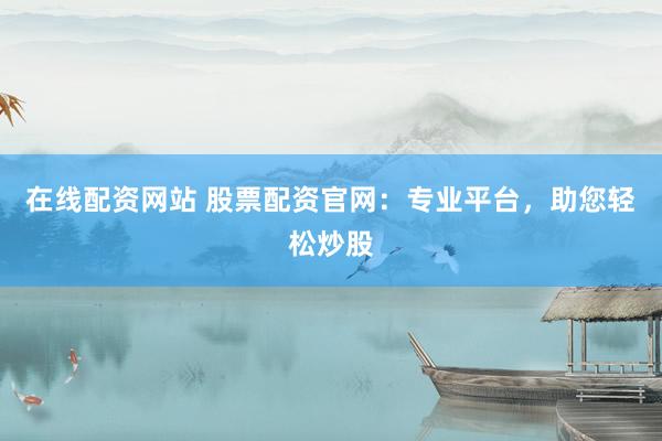 在线配资网站 股票配资官网：专业平台，助您轻松炒股