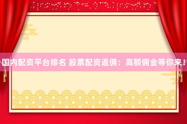 国内配资平台排名 股票配资返佣：高额佣金等你来！