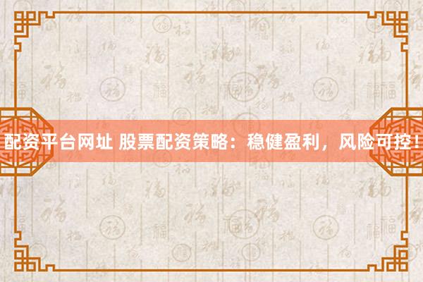 配资平台网址 股票配资策略：稳健盈利，风险可控！