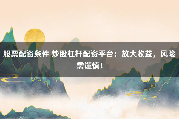 股票配资条件 炒股杠杆配资平台：放大收益，风险需谨慎！