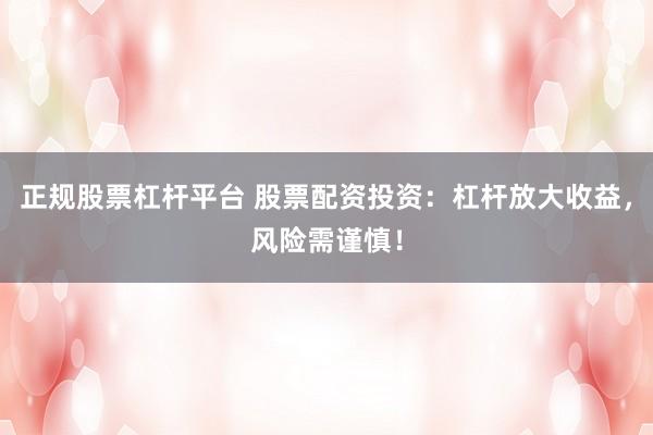 正规股票杠杆平台 股票配资投资：杠杆放大收益，风险需谨慎！