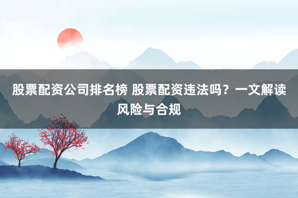 股票配资公司排名榜 股票配资违法吗？一文解读风险与合规