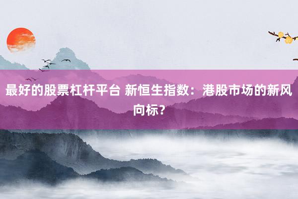 最好的股票杠杆平台 新恒生指数：港股市场的新风向标？