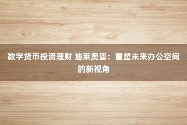 数字货币投资理财 迪莱奥普：重塑未来办公空间的新视角