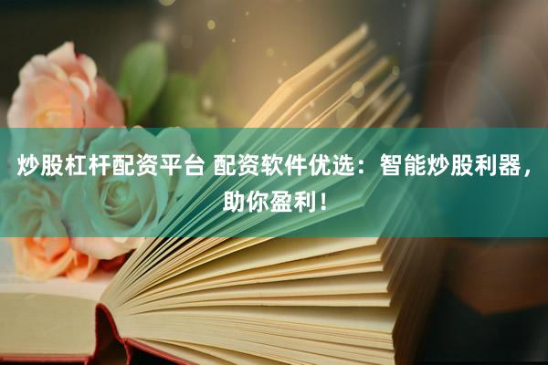 炒股杠杆配资平台 配资软件优选：智能炒股利器，助你盈利！