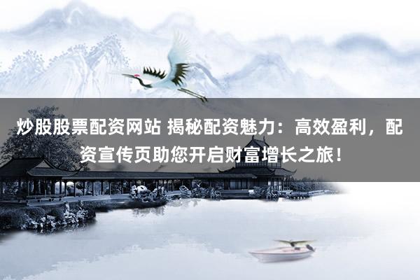 炒股股票配资网站 揭秘配资魅力：高效盈利，配资宣传页助您开启财富增长之旅！