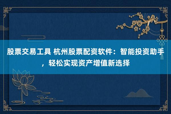 股票交易工具 杭州股票配资软件：智能投资助手，轻松实现资产增值新选择
