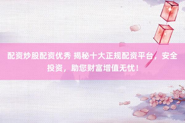 配资炒股配资优秀 揭秘十大正规配资平台，安全投资，助您财富增值无忧！