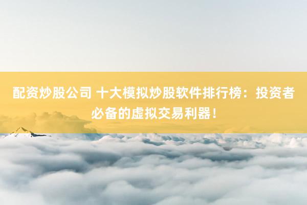 配资炒股公司 十大模拟炒股软件排行榜：投资者必备的虚拟交易利器！