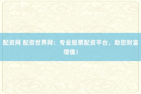配资网 配资世界网：专业股票配资平台，助您财富增值！