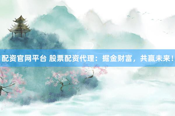 配资官网平台 股票配资代理：掘金财富，共赢未来！