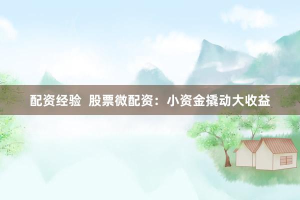 配资经验  股票微配资：小资金撬动大收益
